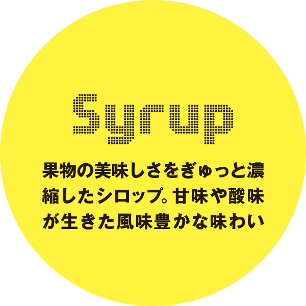 Syrup 果物の美味しさをぎゅっと濃縮したシロップ。甘味や酸味が生きた風味豊かな味わいを。